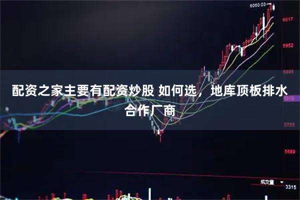 配资之家主要有配资炒股 如何选，地库顶板排水合作厂商