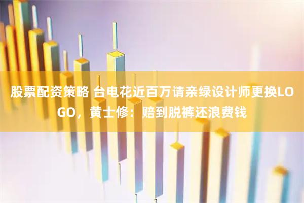股票配资策略 台电花近百万请亲绿设计师更换LOGO，黄士修：赔到脱裤还浪费钱