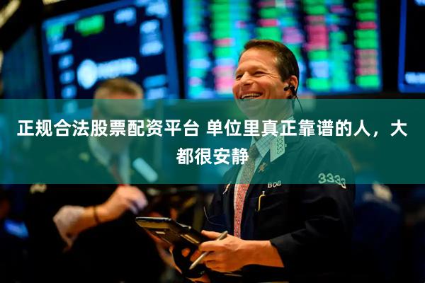 正规合法股票配资平台 单位里真正靠谱的人，大都很安静