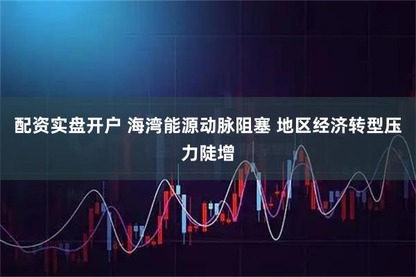 配资实盘开户 海湾能源动脉阻塞 地区经济转型压力陡增