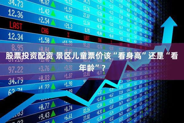 股票投资配资 景区儿童票价该“看身高”还是“看年龄”？