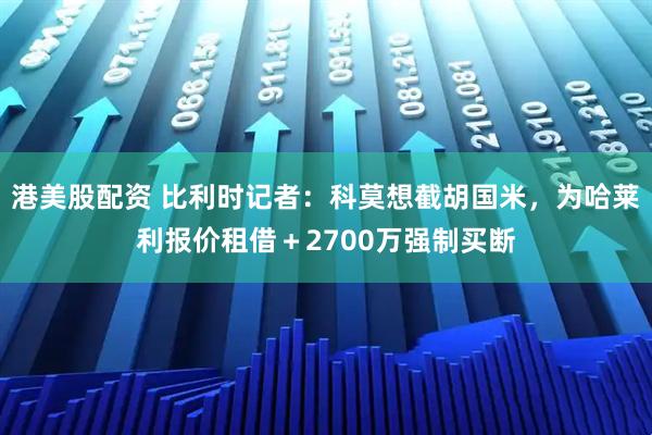 港美股配资 比利时记者：科莫想截胡国米，为哈莱利报价租借＋2700万强制买断