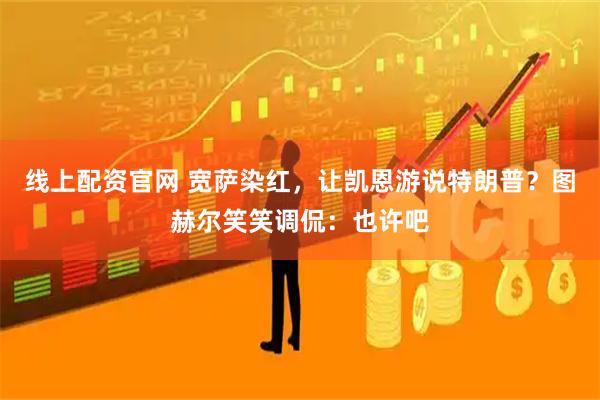 线上配资官网 宽萨染红，让凯恩游说特朗普？图赫尔笑笑调侃：也许吧