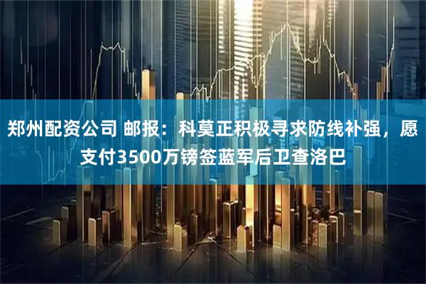 郑州配资公司 邮报：科莫正积极寻求防线补强，愿支付3500万镑签蓝军后卫查洛巴