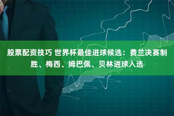 股票配资技巧 世界杯最佳进球候选：费兰决赛制胜、梅西、姆巴佩、贝林进球入选