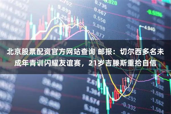 北京股票配资官方网站查询 邮报:切尔西多名未成年青训闪耀友谊赛,21岁吉滕斯重拾自信
