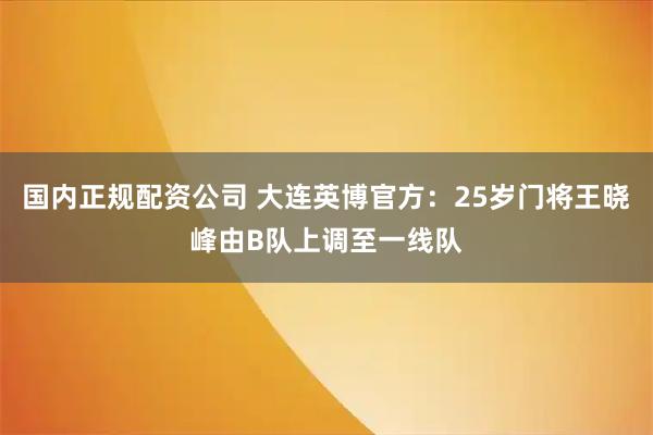 国内正规配资公司 大连英博官方：25岁门将王晓峰由B队上调至一线队